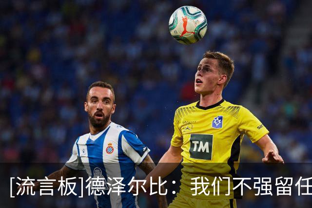 [流言板]德泽尔比：我们不强留任何球员，热刺是一家顶级俱乐部